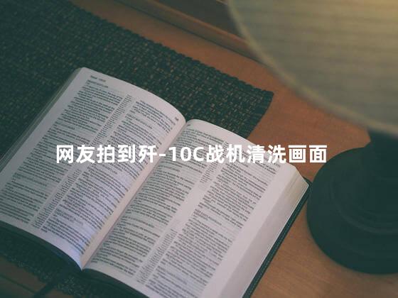 网友拍到歼-10C战机清洗画面