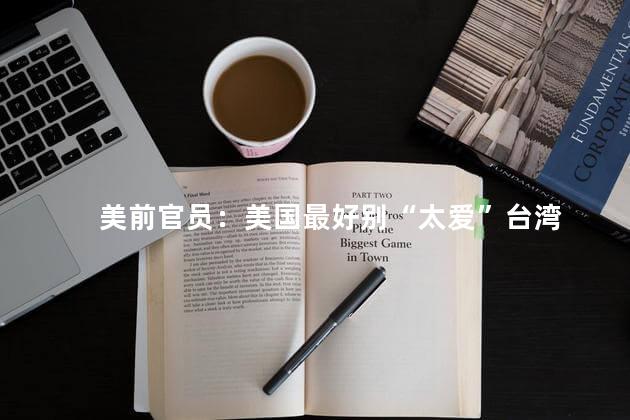 美前官员：美国最好别“太爱”台湾