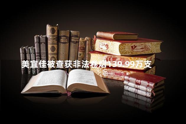 美宜佳被查获非法卷烟139.99万支