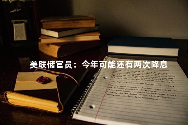 美联储官员：今年可能还有两次降息