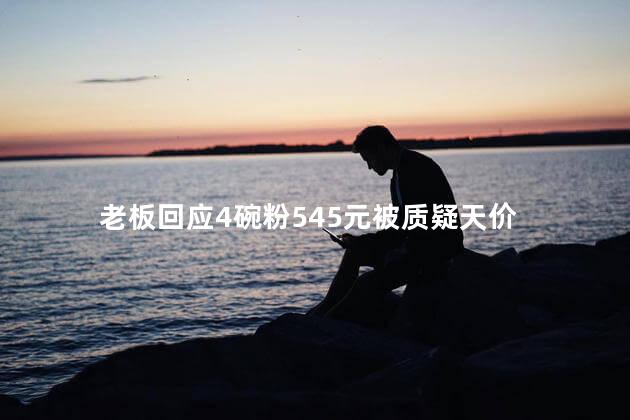 老板回应4碗粉545元被质疑天价