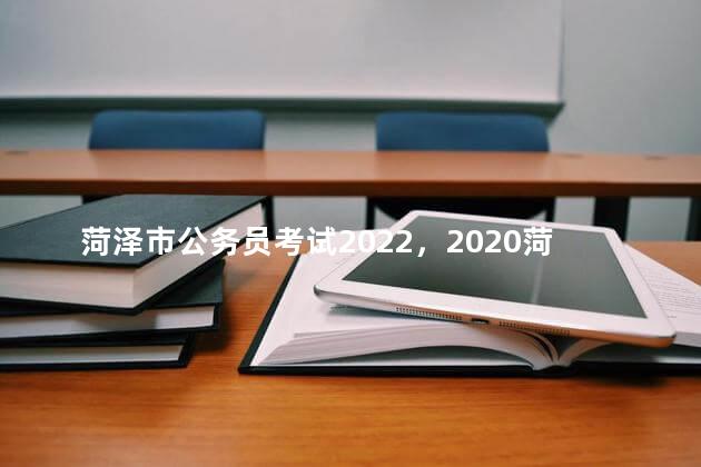 菏泽市公务员考试2022，2020菏泽公务员考试