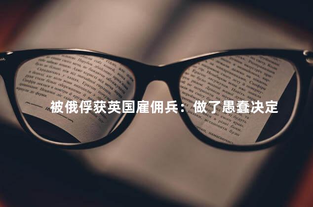 被俄俘获英国雇佣兵：做了愚蠢决定
