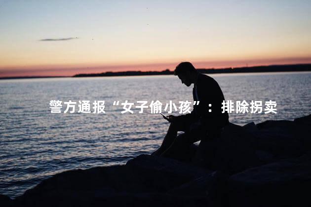 警方通报“女子偷小孩”：排除拐卖