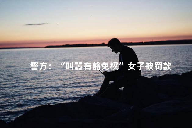 警方：“叫嚣有豁免权”女子被罚款