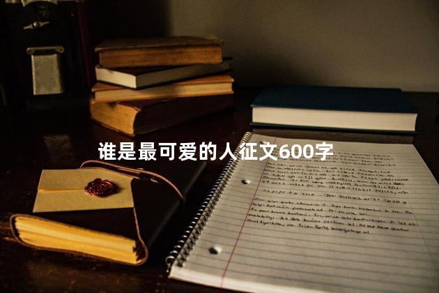 谁是最可爱的人征文600字