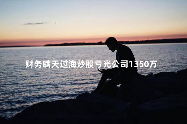 财务瞒天过海炒股亏光公司1350万