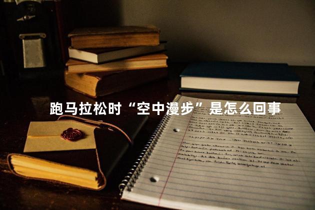 跑马拉松时“空中漫步”是怎么回事