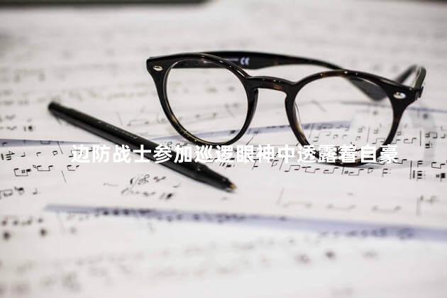 边防战士参加巡逻眼神中透露着自豪