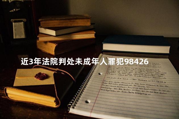 近3年法院判处未成年人罪犯98426人