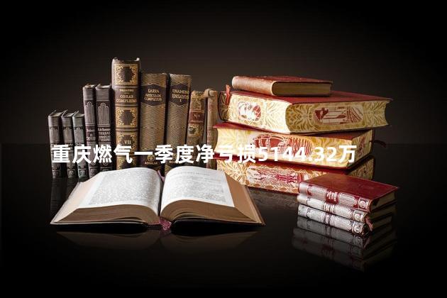 重庆燃气一季度净亏损5144.32万元