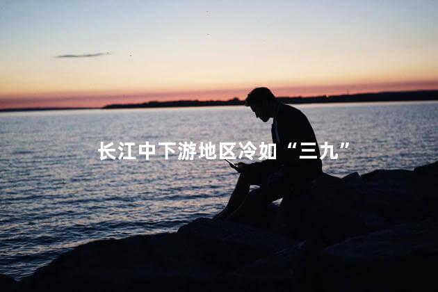 长江中下游地区冷如“三九”