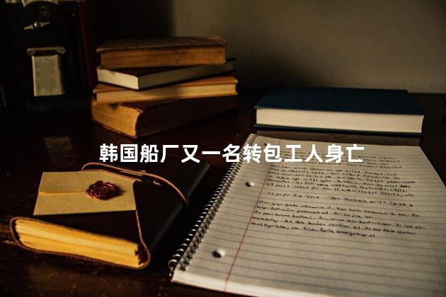 韩国船厂又一名转包工人身亡