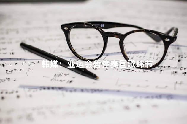 韩媒：亚运会暂停奏国歌环节