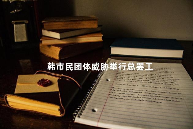 韩市民团体威胁举行总罢工