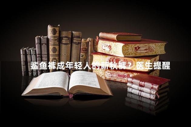 鲨鱼裤成年轻人的新秋裤？医生提醒